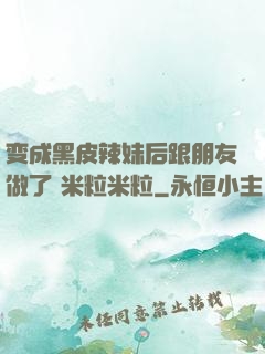 变成黑皮辣妹后跟朋友做了 米粒米粒